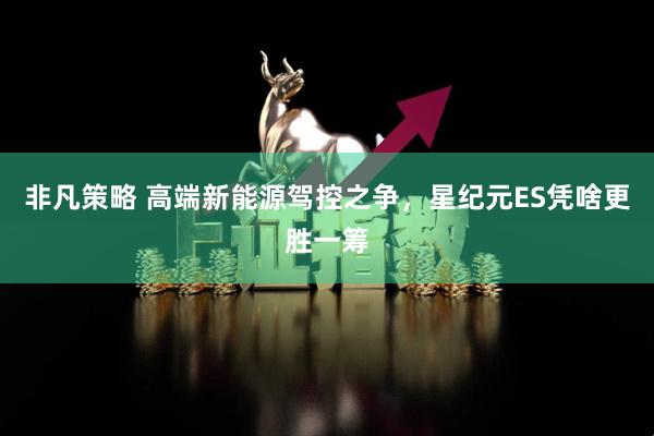 非凡策略 高端新能源驾控之争，星纪元ES凭啥更胜一筹