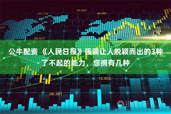 公牛配资 《人民日报》强调让人脱颖而出的3种了不起的能力，您拥有几种