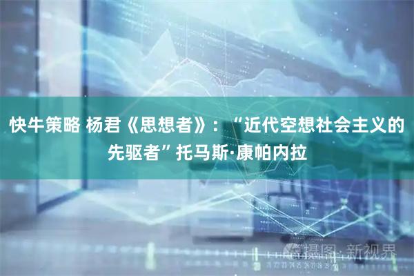 快牛策略 杨君《思想者》：“近代空想社会主义的先驱者”托马斯·康帕内拉