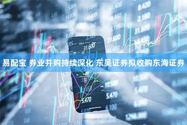 易配宝 券业并购持续深化 东吴证券拟收购东海证券