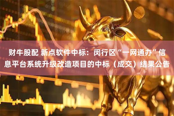 财牛股配 新点软件中标：闵行区“一网通办”信息平台系统升级改造项目的中标（成交）结果公告