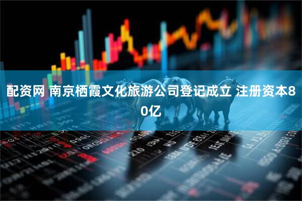 配资网 南京栖霞文化旅游公司登记成立 注册资本80亿