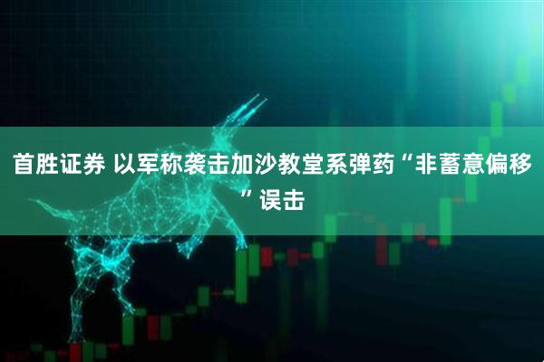 首胜证券 以军称袭击加沙教堂系弹药“非蓄意偏移”误击