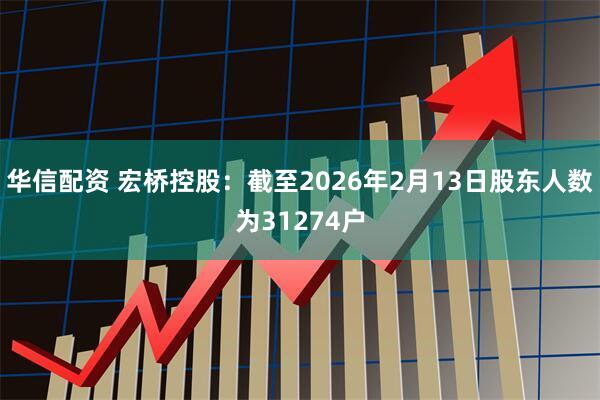 华信配资 宏桥控股：截至2026年2月13日股东人数为31274户